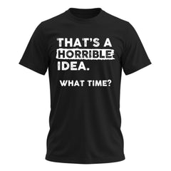 Thats a Horrible Idea What Time T-Shirt Funny Sarcastic Drinking Humor Men's Women's Tee T Shirt