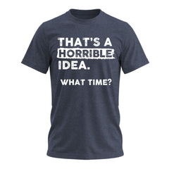 Thats a Horrible Idea What Time T-Shirt Funny Sarcastic Drinking Humor Men's Women's Tee T Shirt