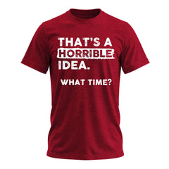 Thats a Horrible Idea What Time T-Shirt Funny Sarcastic Drinking Humor Men's Women's Tee T Shirt