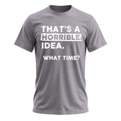 Thats a Horrible Idea What Time T-Shirt Funny Sarcastic Drinking Humor Men's Women's Tee T Shirt