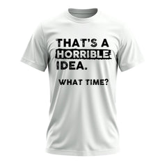 Thats a Horrible Idea What Time T-Shirt Funny Sarcastic Drinking Humor Men's Women's Tee T Shirt
