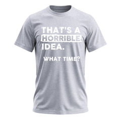 Thats a Horrible Idea What Time T-Shirt Funny Sarcastic Drinking Humor Men's Women's Tee T Shirt