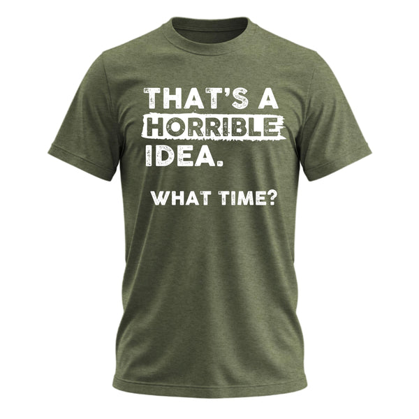 Thats a Horrible Idea What Time T-Shirt Funny Sarcastic Drinking Humor Men's Women's Tee T Shirt