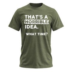Thats a Horrible Idea What Time T-Shirt Funny Sarcastic Drinking Humor Men's Women's Tee T Shirt