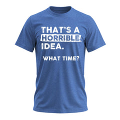 Thats a Horrible Idea What Time T-Shirt Funny Sarcastic Drinking Humor Men's Women's Tee T Shirt
