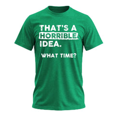 Thats a Horrible Idea What Time T-Shirt Funny Sarcastic Drinking Humor Men's Women's Tee T Shirt